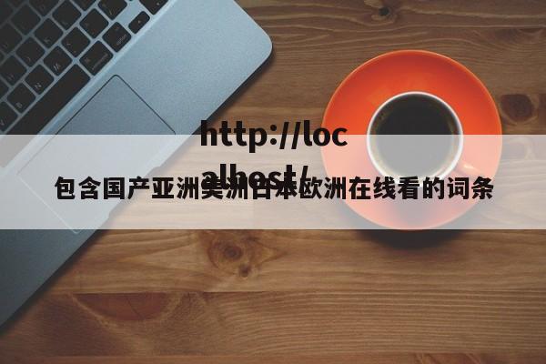 包含国产亚洲美洲日本欧洲在线看的词条