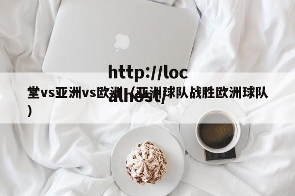 堂vs亚洲vs欧洲(亚洲球队战胜欧洲球队)