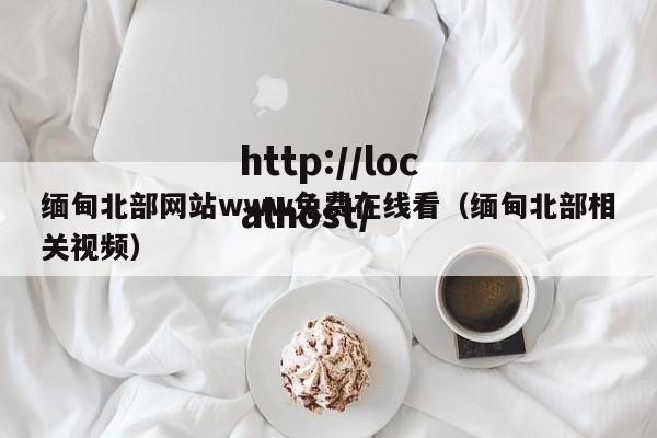缅甸北部网站www免费在线看(缅甸北部相关视频)