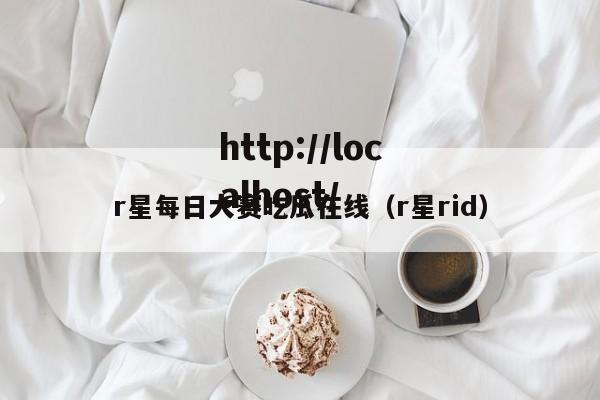 r星每日大赛吃瓜在线(r星rid)