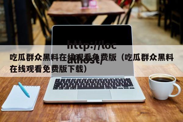 吃瓜群众黑料在线观看免费版(吃瓜群众黑料在线观看免费版下载)