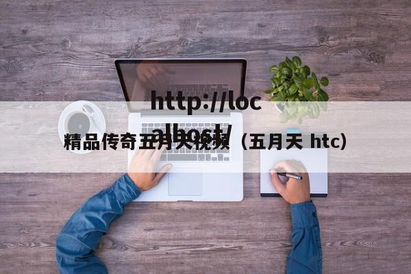 精品传奇五月天视频(五月天 htc)