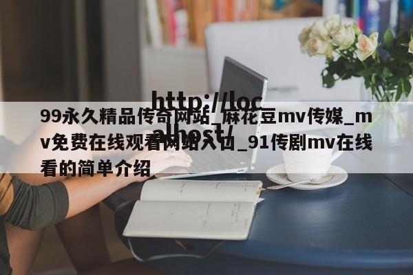 99永久精品传奇网站_麻花豆mv传媒_mv免费在线观看网站入口_91传剧mv在线看的简单介绍